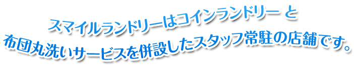 スマイルランドリーはコインランドリーと布団丸洗いサービスを併設したスタッフ常駐の店舗です。